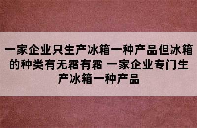 一家企业只生产冰箱一种产品但冰箱的种类有无霜有霜 一家企业专门生产冰箱一种产品